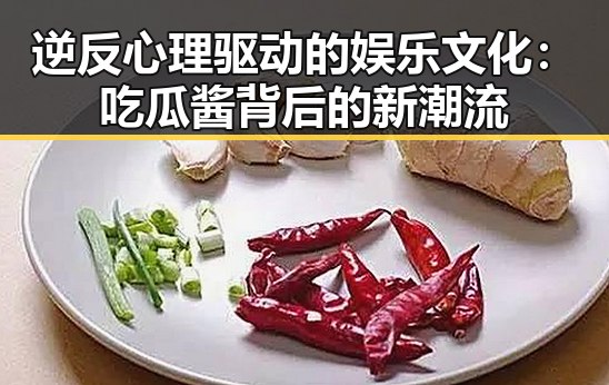 逆反心理驱动的娱乐文化：吃瓜酱背后的新潮流