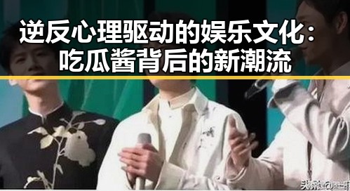 逆反心理驱动的娱乐文化：吃瓜酱背后的新潮流