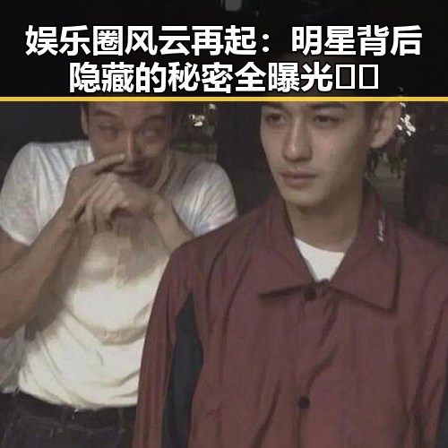 娱乐圈风云再起：明星背后隐藏的秘密全曝光🎬✨