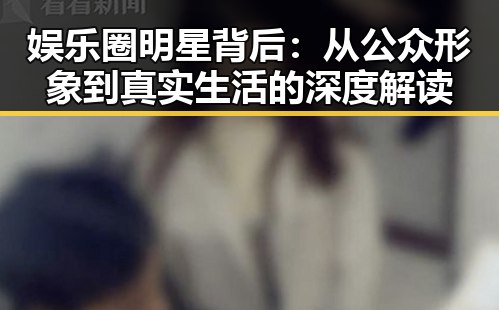 娱乐圈明星背后：从公众形象到真实生活的深度解读