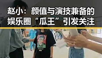 赵小：颜值与演技兼备的娱乐圈“瓜王”引发关注
