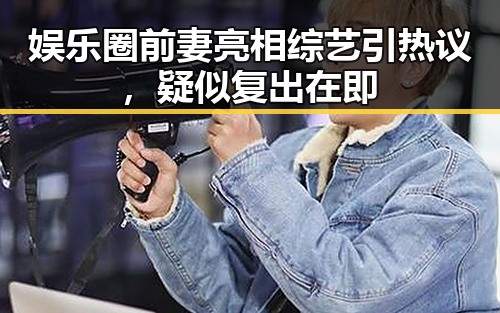 娱乐圈前妻亮相综艺引热议，疑似复出在即