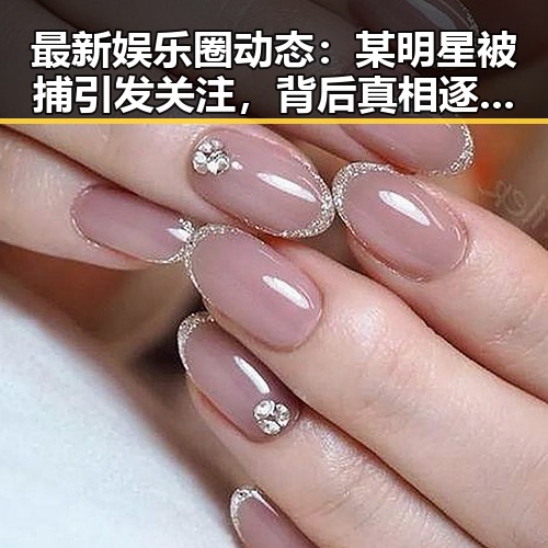 最新娱乐圈动态：某明星被捕引发关注，背后真相逐渐浮出水面