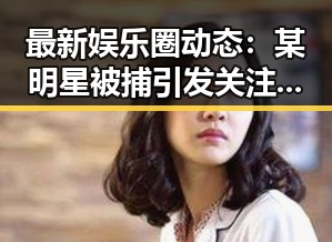 最新娱乐圈动态：某明星被捕引发关注，背后真相逐渐浮出水面