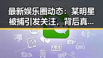 最新娱乐圈动态：某明星被捕引发关注，背后真相逐渐浮出水面