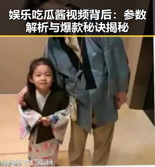娱乐吃瓜酱视频背后：参数解析与爆款秘诀揭秘